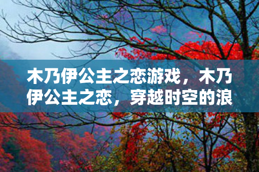木乃伊公主之恋游戏,木乃伊公主之恋,穿越时空的浪漫传奇 木乃伊公主之恋游戏,木乃伊公主之恋,穿越时空的浪漫传奇