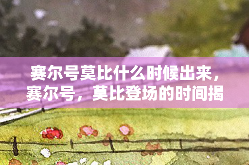 赛尔号莫比什么时候出来,赛尔号,莫比登场的时间揭秘 赛尔号莫比什么时候出来,赛尔号,莫比登场的时间揭秘