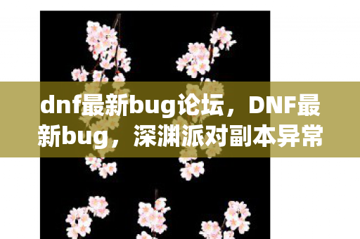 dnf最新bug论坛，DNF最新bug，深渊派对副本异常掉落问题详解