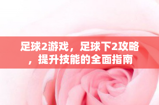 足球2游戏，足球下2攻略，提升技能的全面指南