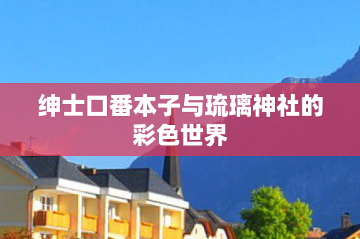 绅士口番本子与琉璃神社的彩色世界 绅士口番本子与琉璃神社的彩色世界