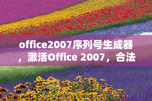 office2007序列号生成器,激活Office 2007,合法使用与序列号的重要性 office2007序列号生成器,激活Office 2007,合法使用与序列号的重要性