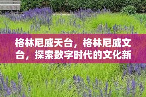 格林尼威天台,格林尼威文台,探索数字时代的文化新边疆 格林尼威天台,格林尼威文台,探索数字时代的文化新边疆