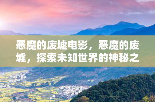 恶魔的废墟电影,恶魔的废墟,探索未知世界的神秘之旅 恶魔的废墟电影,恶魔的废墟,探索未知世界的神秘之旅
