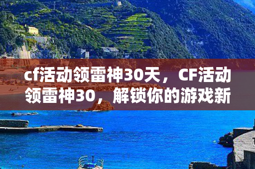 cf活动领雷神30天,CF活动领雷神30,解锁你的游戏新体验 cf活动领雷神30天,CF活动领雷神30,解锁你的游戏新体验