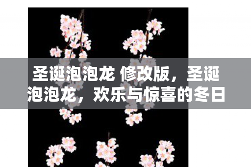 圣诞泡泡龙 修改版,圣诞泡泡龙,欢乐与惊喜的冬日盛宴 圣诞泡泡龙 修改版,圣诞泡泡龙,欢乐与惊喜的冬日盛宴
