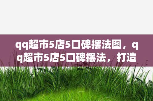 qq超市5店5口碑摆法图,qq超市5店5口碑摆法,打造卓越顾客体验的关键 qq超市5店5口碑摆法图,qq超市5店5口碑摆法,打造卓越顾客体验的关键