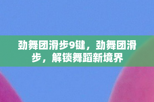 劲舞团滑步9键,劲舞团滑步,解锁舞蹈新境界 劲舞团滑步9键,劲舞团滑步,解锁舞蹈新境界