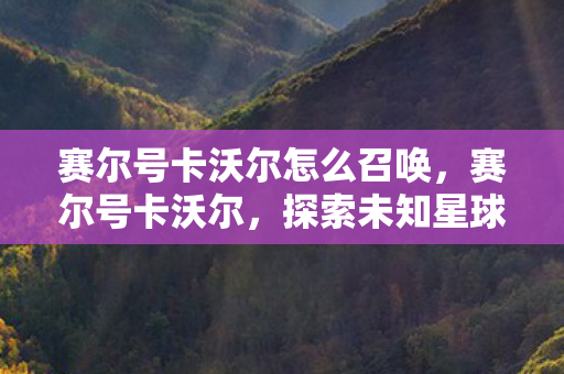 赛尔号卡沃尔怎么召唤,赛尔号卡沃尔,探索未知星球的奇幻之旅 赛尔号卡沃尔怎么召唤,赛尔号卡沃尔,探索未知星球的奇幻之旅