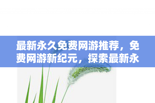 最新永久免费网游推荐,免费网游新纪元,探索最新永久免费网游的无限可能 最新永久免费网游推荐,免费网游新纪元,探索最新永久免费网游的无限可能