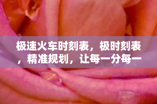 极速火车时刻表,极时刻表,精准规划,让每一分每一秒都充满价值 极速火车时刻表,极时刻表,精准规划,让每一分每一秒都充满价值