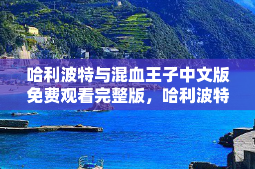 哈利波特与混血王子中文版免费观看完整版,哈利波特与混血王子中文版,探索魔法世界的独特魅力 哈利波特与混血王子中文版免费观看完整版,哈利波特与混血王子中文版,探索魔法世界的独特魅力