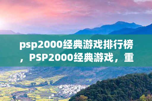 psp2000经典游戏排行榜,PSP2000经典游戏,重温那些年的回忆 psp2000经典游戏排行榜,PSP2000经典游戏,重温那些年的回忆