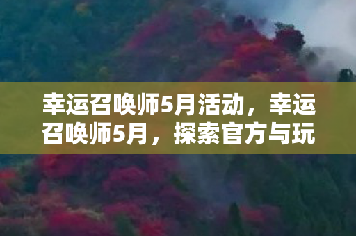 幸运召唤师5月活动,幸运召唤师5月,探索官方与玩家共筑的奇幻世界 幸运召唤师5月活动,幸运召唤师5月,探索官方与玩家共筑的奇幻世界
