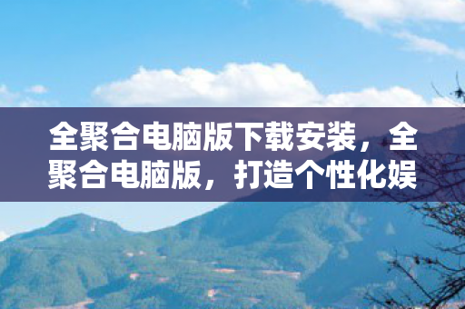 全聚合电脑版下载安装,全聚合电脑版,打造个性化娱乐新体验 全聚合电脑版下载安装,全聚合电脑版,打造个性化娱乐新体验