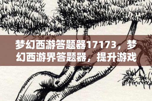 梦幻西游答题器17173,梦幻西游界答题器,提升游戏乐趣的得力助手 梦幻西游答题器17173,梦幻西游界答题器,提升游戏乐趣的得力助手