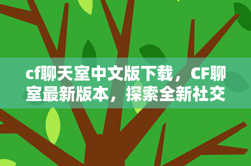 cf聊天室中文版下载,CF聊室最新版本,探索全新社交体验 cf聊天室中文版下载,CF聊室最新版本,探索全新社交体验
