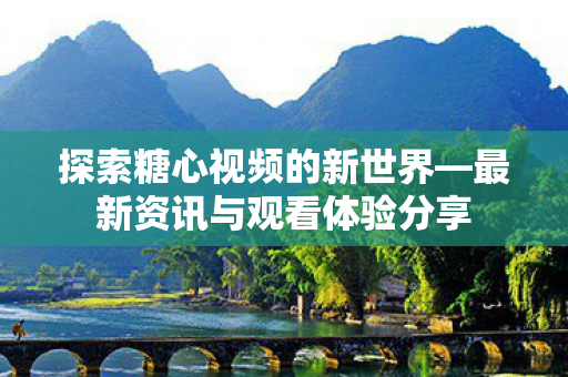 探索糖心视频的新世界—最新资讯与观看体验分享 探索糖心视频的新世界—最新资讯与观看体验分享