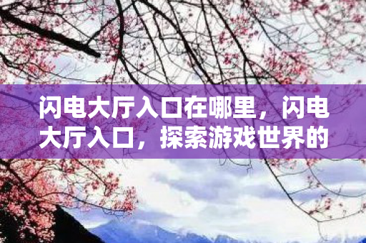 闪电大厅入口在哪里,闪电大厅入口,探索游戏世界的奇妙之旅 闪电大厅入口在哪里,闪电大厅入口,探索游戏世界的奇妙之旅