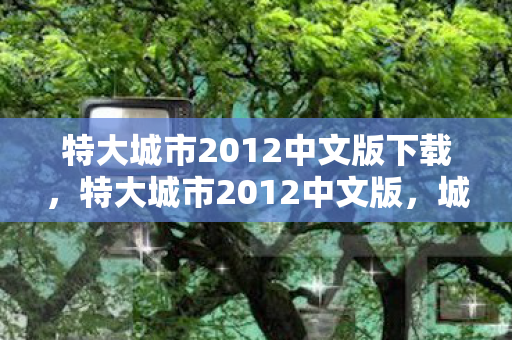 特大城市2012中文版下载,特大城市2012中文版,城市模拟与建设的深度探索 特大城市2012中文版下载,特大城市2012中文版,城市模拟与建设的深度探索