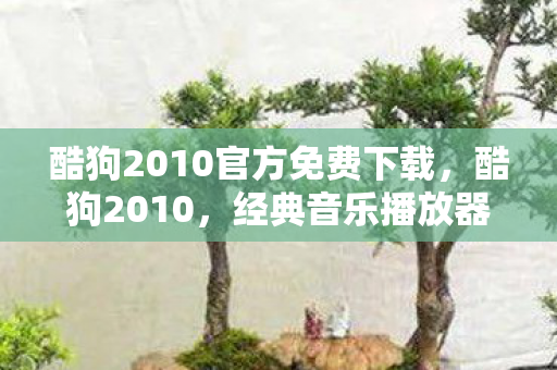 酷狗2010官方免费下载,酷狗2010,经典音乐播放器背后的故事 酷狗2010官方免费下载,酷狗2010,经典音乐播放器背后的故事
