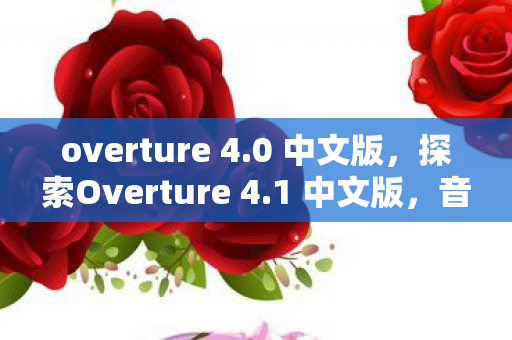 overture 4.0 中文版,探索Overture 4.1 中文版,音乐制作的新篇章 overture 4.0 中文版,探索Overture 4.1 中文版,音乐制作的新篇章