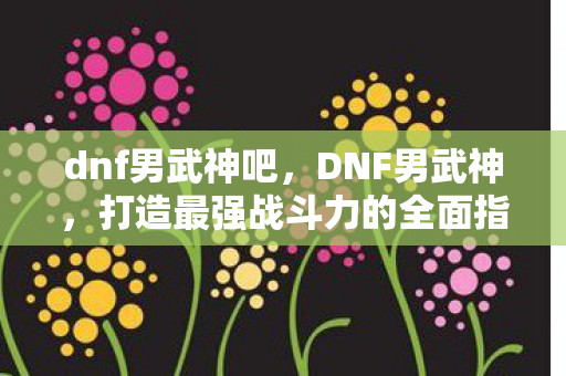 dnf男武神吧,DNF男武神,打造最强战斗力的全面指南 dnf男武神吧,DNF男武神,打造最强战斗力的全面指南