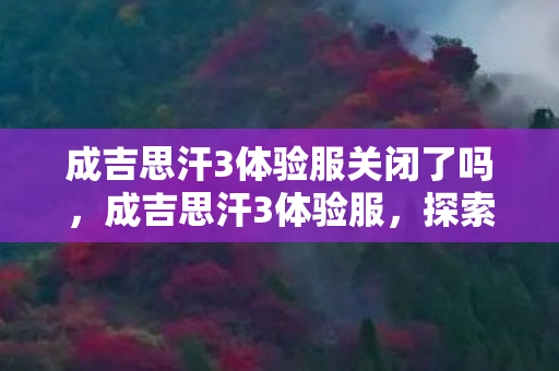成吉思汗3体验服关闭了吗,成吉思汗3体验服,探索未知世界的奇妙之旅 成吉思汗3体验服关闭了吗,成吉思汗3体验服,探索未知世界的奇妙之旅