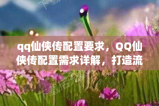qq仙侠传配置要求,QQ仙侠传配置需求详解,打造流畅游戏体验 qq仙侠传配置要求,QQ仙侠传配置需求详解,打造流畅游戏体验