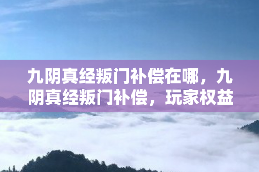 九阴真经叛门补偿在哪,九阴真经叛门补偿,玩家权益与游戏规则的平衡 九阴真经叛门补偿在哪,九阴真经叛门补偿,玩家权益与游戏规则的平衡