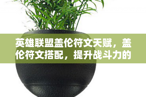 英雄联盟盖伦符文天赋,盖伦符文搭配,提升战斗力的关键 英雄联盟盖伦符文天赋,盖伦符文搭配,提升战斗力的关键