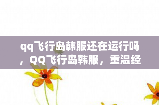 qq飞行岛韩服还在运行吗,QQ飞行岛韩服,重温经典,探索无限可能 qq飞行岛韩服还在运行吗,QQ飞行岛韩服,重温经典,探索无限可能