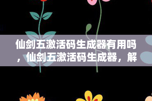 仙剑五激活码生成器有用吗,仙剑五激活码生成器,解锁游戏世界的钥匙 仙剑五激活码生成器有用吗,仙剑五激活码生成器,解锁游戏世界的钥匙