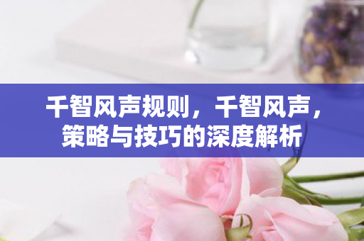 千智风声规则,千智风声,策略与技巧的深度解析 千智风声规则,千智风声,策略与技巧的深度解析