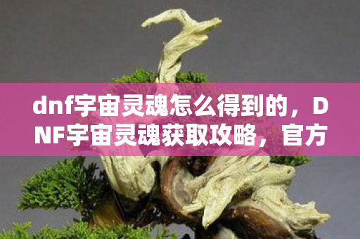 dnf宇宙灵魂怎么得到的,DNF宇宙灵魂获取攻略,官方途径全解析 dnf宇宙灵魂怎么得到的,DNF宇宙灵魂获取攻略,官方途径全解析