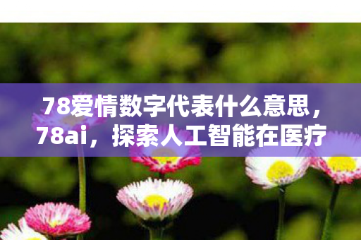 78爱情数字代表什么意思,78ai,探索人工智能在医疗领域的创新应用 78爱情数字代表什么意思,78ai,探索人工智能在医疗领域的创新应用