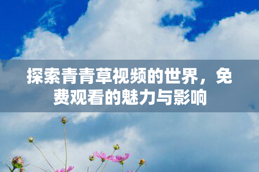 探索青青草视频的世界,免费观看的魅力与影响 探索青青草视频的世界,免费观看的魅力与影响