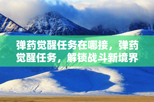 弹药觉醒任务在哪接,弹药觉醒任务,解锁战斗新境界 弹药觉醒任务在哪接,弹药觉醒任务,解锁战斗新境界
