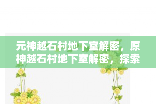 元神越石村地下室解密,原神越石村地下室解密,探索隐藏的秘密与宝藏 元神越石村地下室解密,原神越石村地下室解密,探索隐藏的秘密与宝藏