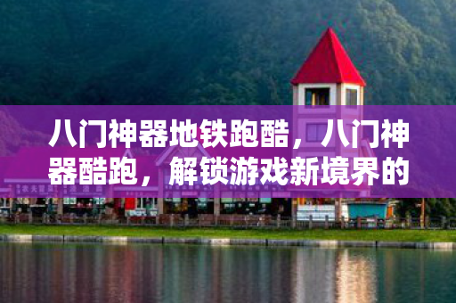 八门神器地铁跑酷,八门神器酷跑,解锁游戏新境界的利器 八门神器地铁跑酷,八门神器酷跑,解锁游戏新境界的利器