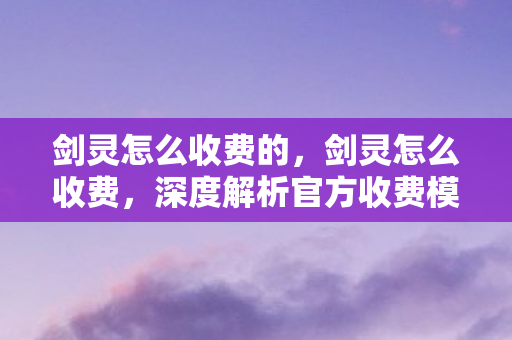 剑灵怎么收费的,剑灵怎么收费,深度解析官方收费模式 剑灵怎么收费的,剑灵怎么收费,深度解析官方收费模式