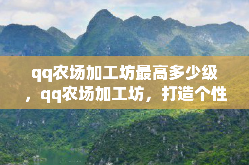 qq农场加工坊最高多少级,qq农场加工坊,打造个性化农场的秘密武器 qq农场加工坊最高多少级,qq农场加工坊,打造个性化农场的秘密武器