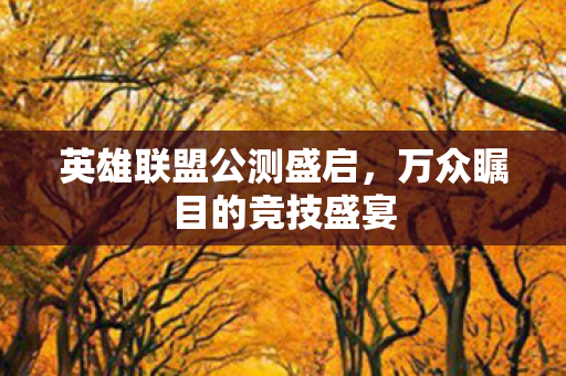 英雄联盟公测盛启,万众瞩目的竞技盛宴 英雄联盟公测盛启,万众瞩目的竞技盛宴