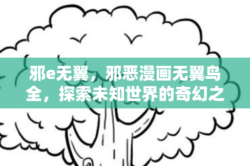 邪e无翼,邪恶漫画无翼鸟全,探索未知世界的奇幻之旅 邪e无翼,邪恶漫画无翼鸟全,探索未知世界的奇幻之旅