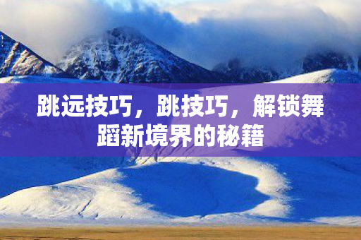 跳远技巧,跳技巧,解锁舞蹈新境界的秘籍 跳远技巧,跳技巧,解锁舞蹈新境界的秘籍