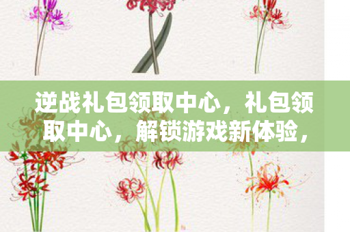逆战礼包领取中心,礼包领取中心,解锁游戏新体验,官方授权更安心 逆战礼包领取中心,礼包领取中心,解锁游戏新体验,官方授权更安心