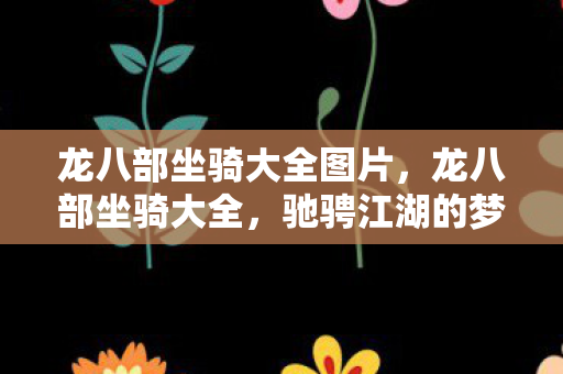 龙八部坐骑大全图片,龙八部坐骑大全,驰骋江湖的梦幻坐骑 龙八部坐骑大全图片,龙八部坐骑大全,驰骋江湖的梦幻坐骑