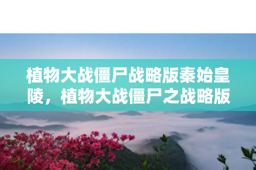 植物大战僵尸战略版秦始皇陵,植物大战僵尸之战略版,策略与智慧的碰撞 植物大战僵尸战略版秦始皇陵,植物大战僵尸之战略版,策略与智慧的碰撞
