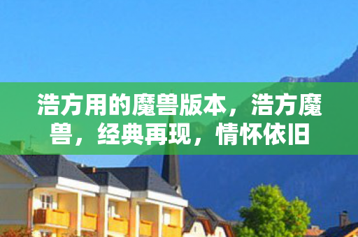 浩方用的魔兽版本,浩方魔兽,经典再现,情怀依旧 浩方用的魔兽版本,浩方魔兽,经典再现,情怀依旧