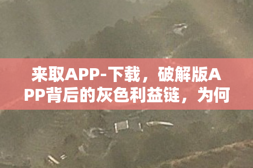 来取APP-下载,破解版APP背后的灰色利益链,为何用户仍趋之若鹜? 来取APP-下载,破解版APP背后的灰色利益链,为何用户仍趋之若鹜?